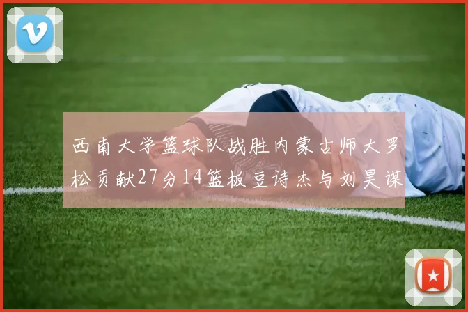 西南大学篮球队战胜内蒙古师大罗松贡献27分14篮板豆诗杰与刘昊谋表现出色