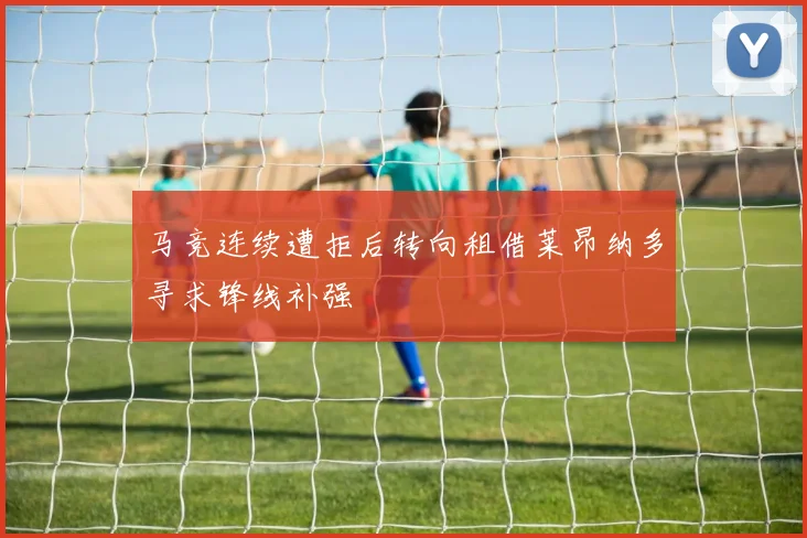马竞连续遭拒后转向租借莱昂纳多寻求锋线补强