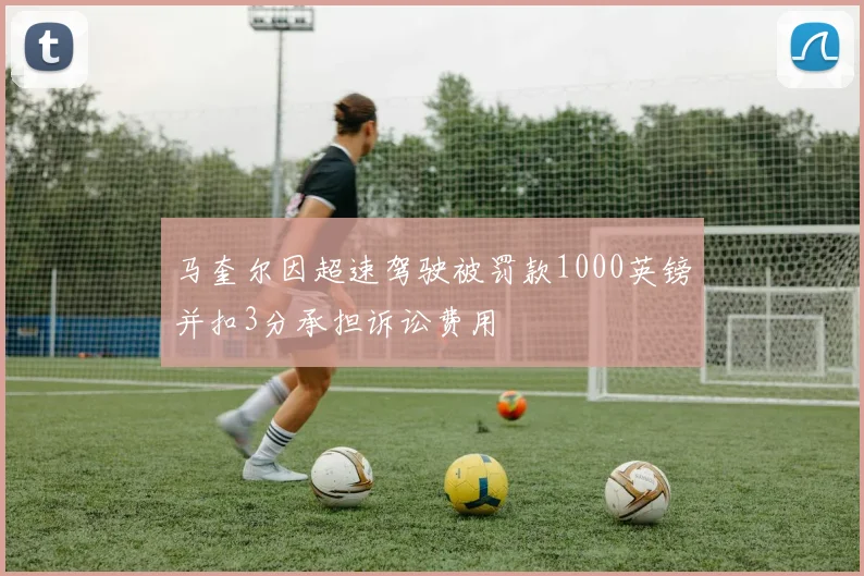 马奎尔因超速驾驶被罚款1000英镑并扣3分承担诉讼费用
