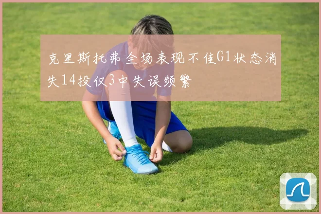 克里斯托弗全场表现不佳G1状态消失14投仅3中失误频繁