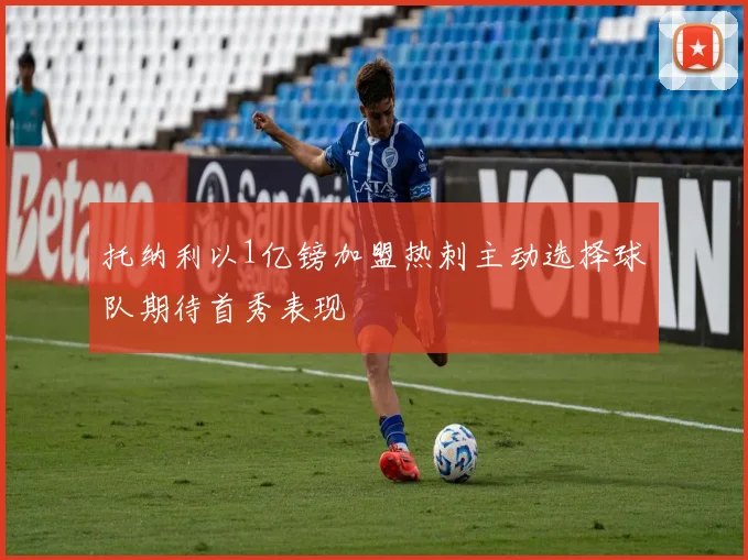 托纳利以1亿镑加盟热刺主动选择球队期待首秀表现