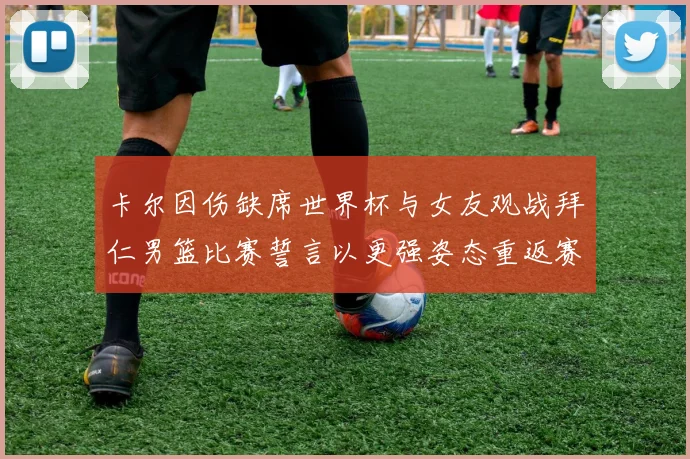 卡尔因伤缺席世界杯与女友观战拜仁男篮比赛誓言以更强姿态重返赛场