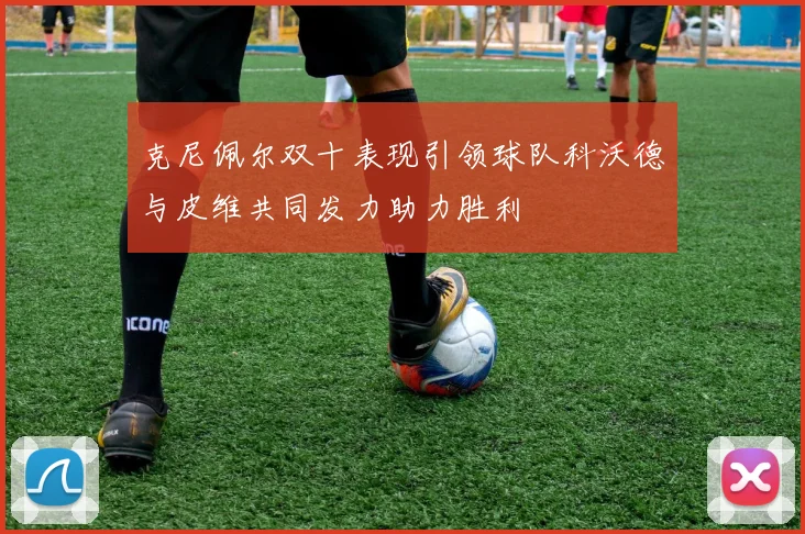 克尼佩尔双十表现引领球队科沃德与皮维共同发力助力胜利