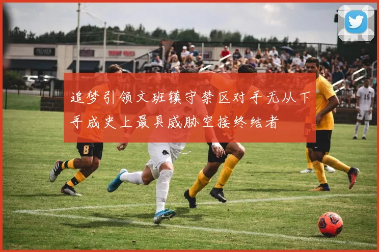 追梦引领文班镇守禁区对手无从下手成史上最具威胁空接终结者