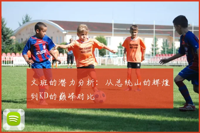 文班的潜力分析：从总统山的辉煌到KD的巅峰对比