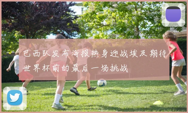 巴西队发布海报热身迎战埃及期待世界杯前的最后一场挑战