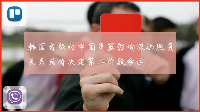 韩国晋级对中国男篮影响深远胜负关系或将决定第二阶段命运