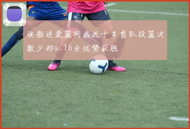 快船逆袭篮网成近十年首队投篮次数少却以16分优势获胜