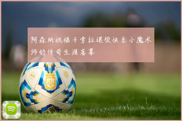 阿森纳祝福卡索拉退役快乐小魔术师的传奇生涯落幕