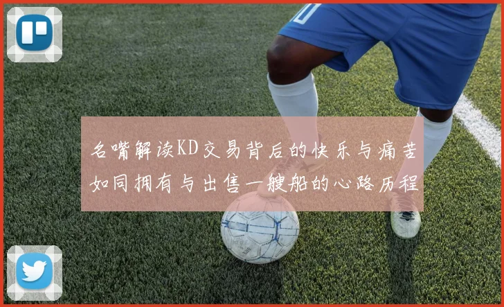 名嘴解读KD交易背后的快乐与痛苦如同拥有与出售一艘船的心路历程