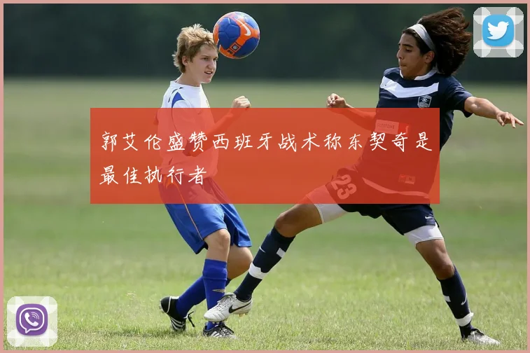 郭艾伦盛赞西班牙战术称东契奇是最佳执行者