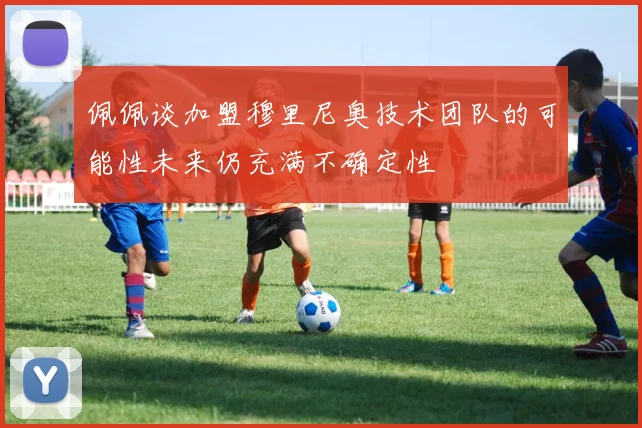 佩佩谈加盟穆里尼奥技术团队的可能性未来仍充满不确定性