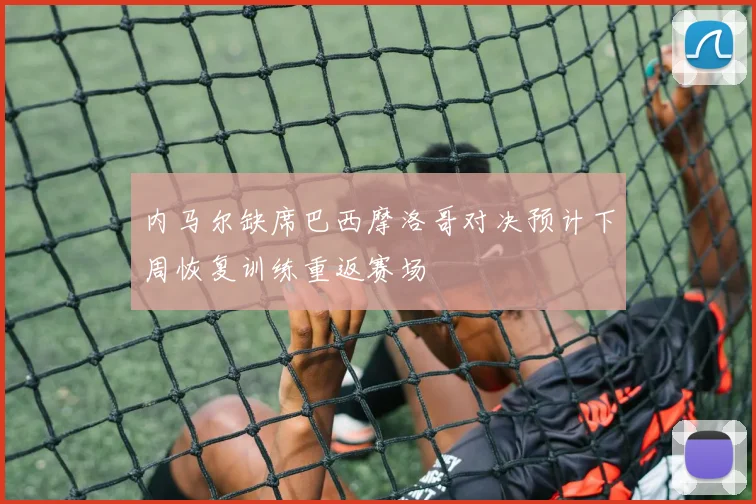 内马尔缺席巴西摩洛哥对决预计下周恢复训练重返赛场