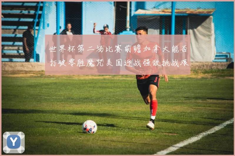 世界杯第二场比赛前瞻加拿大能否打破零胜魔咒美国迎战强敌挑战艰巨