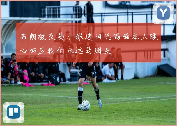 布朗被交易小球迷泪流满面本人暖心回应我们永远是朋友