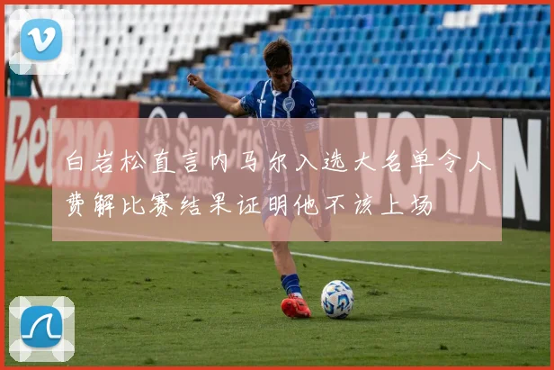白岩松直言内马尔入选大名单令人费解比赛结果证明他不该上场