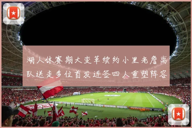 湖人休赛期大变革续约小里老詹离队送走多位首发连签四人重塑阵容
