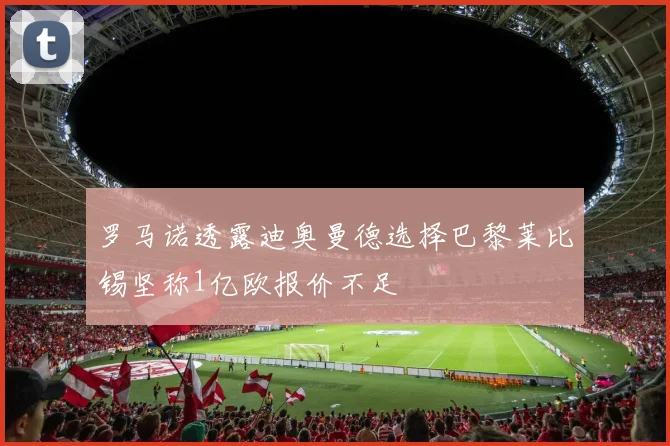 罗马诺透露迪奥曼德选择巴黎莱比锡坚称1亿欧报价不足