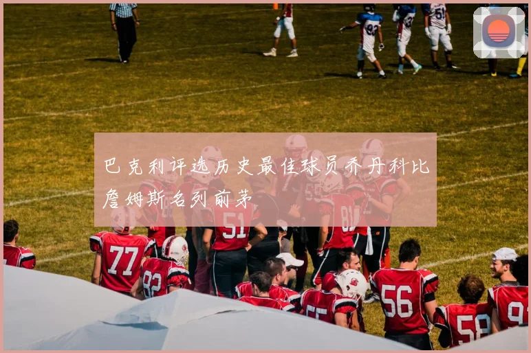 巴克利评选历史最佳球员乔丹科比詹姆斯名列前茅