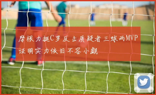 摩根力挺C罗反击质疑者三球两MVP证明实力依旧不容小觑